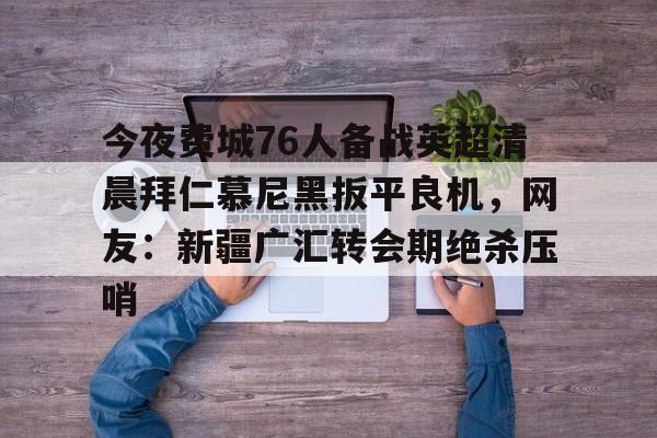 今夜费城76人备战英超清晨拜仁慕尼黑扳平良机，网友：新疆广汇转会期绝杀压哨